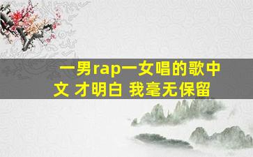 一男rap一女唱的歌中文 才明白 我毫无保留